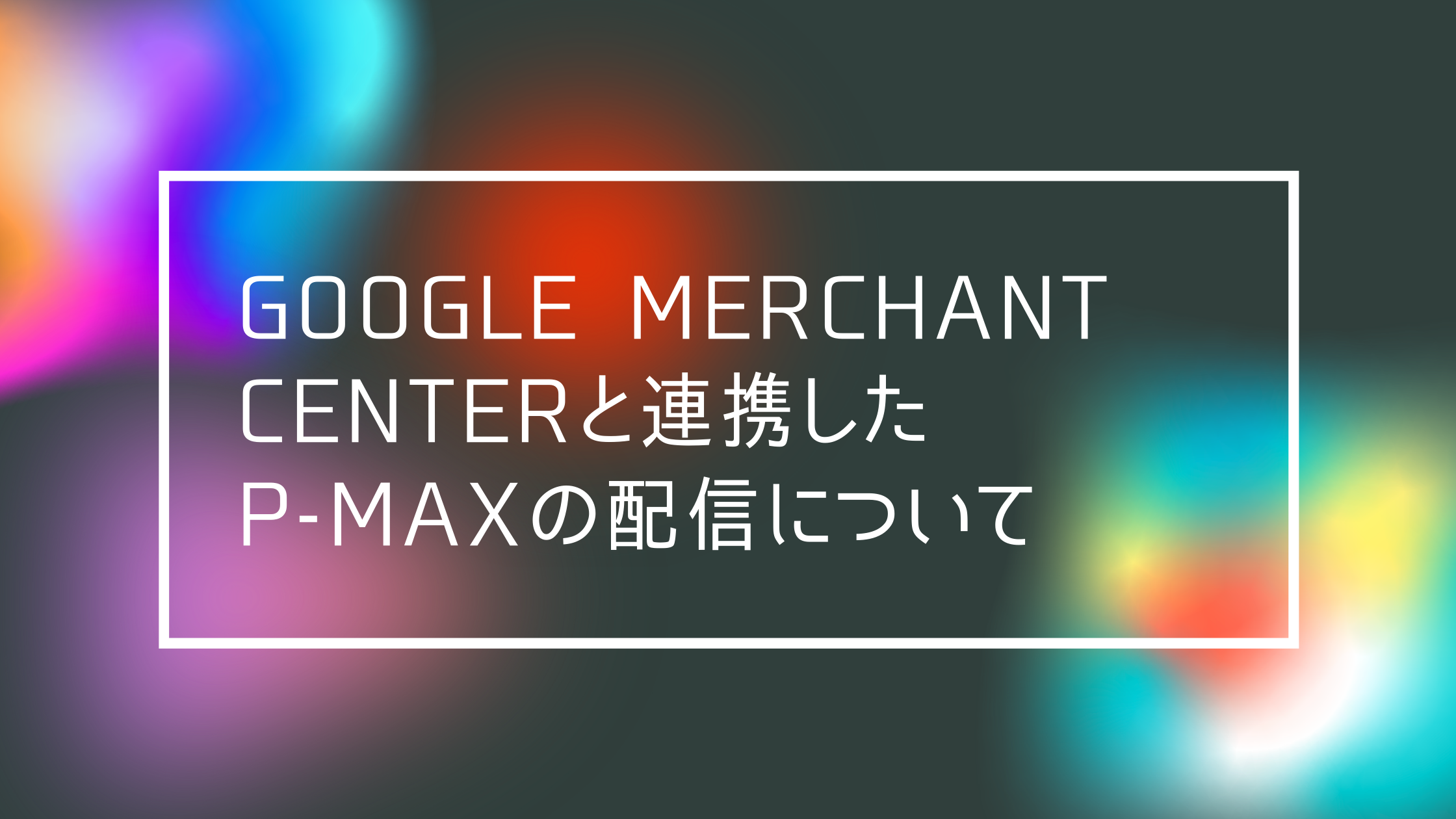 Google広告】Google Merchant Center と連携したP-MAXの配信 Google広告】Google Merchant Center と連携したP-MAXの配信