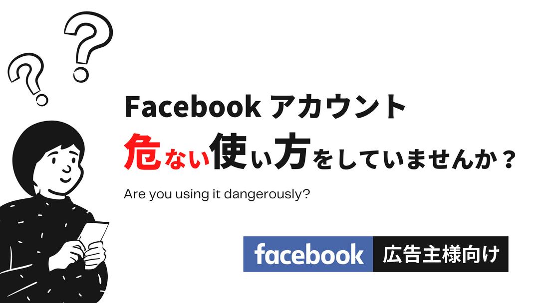 【広告主様向け】Facebookアカウント、危ない使い方をしていませんか？