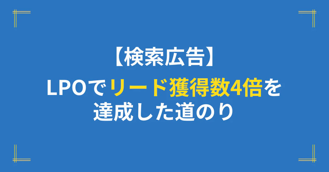 【検索広告】LPOでリード獲得数4倍を達成した道のり